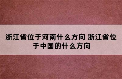 浙江省位于河南什么方向 浙江省位于中国的什么方向